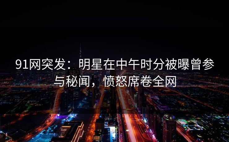 91网突发：明星在中午时分被曝曾参与秘闻，愤怒席卷全网