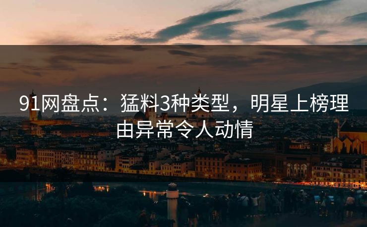 91网盘点：猛料3种类型，明星上榜理由异常令人动情