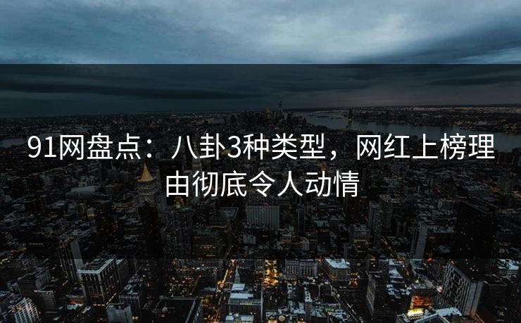 91网盘点：八卦3种类型，网红上榜理由彻底令人动情