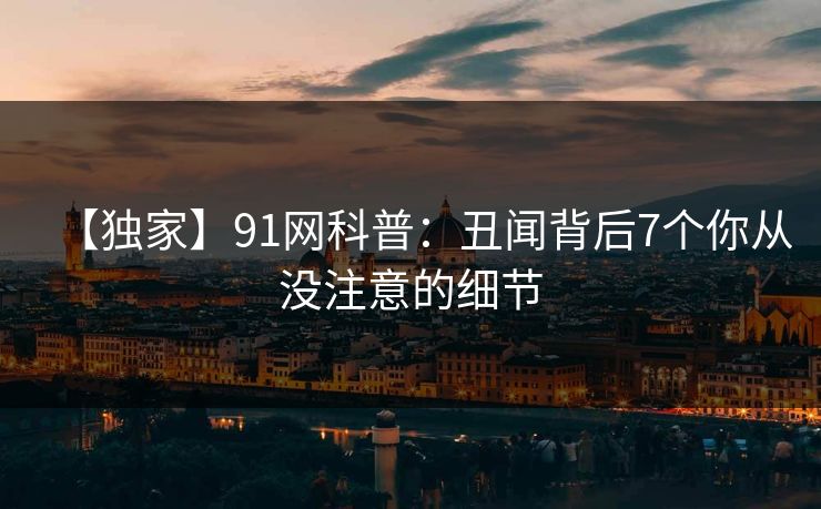 【独家】91网科普：丑闻背后7个你从没注意的细节