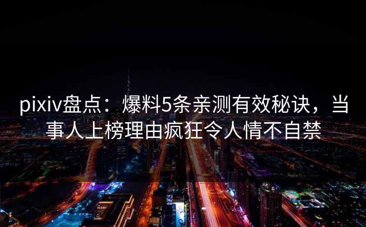 pixiv盘点：爆料5条亲测有效秘诀，当事人上榜理由疯狂令人情不自禁