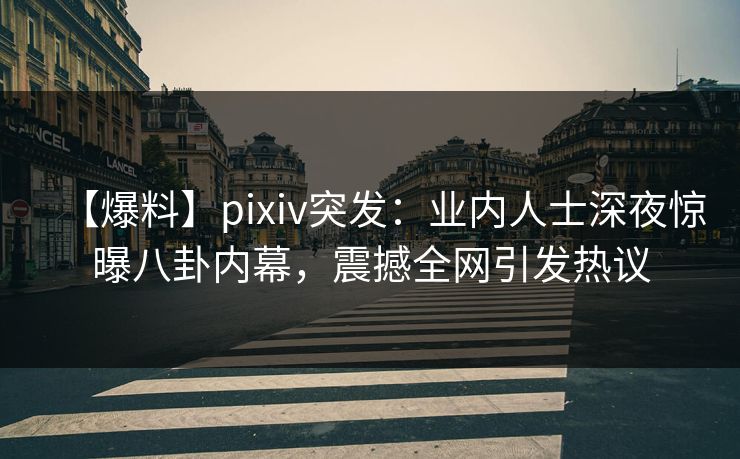 【爆料】pixiv突发：业内人士深夜惊曝八卦内幕，震撼全网引发热议