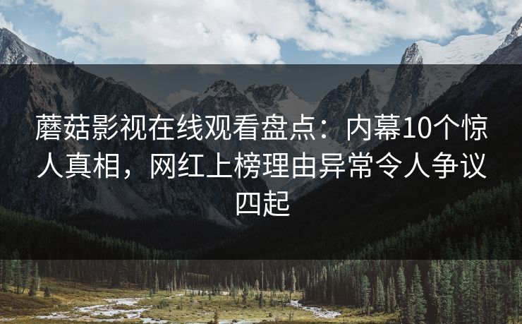 蘑菇影视在线观看盘点:内幕10个惊人真相,网红上榜理由异常令人争议四起 蘑菇影视在线观看盘点:内幕10个惊人真相,网红上榜理由异常令人争议四起