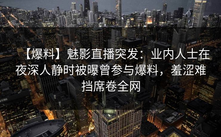 【爆料】魅影直播突发:业内人士在夜深人静时被曝曾参与爆料,羞涩难挡席卷全网