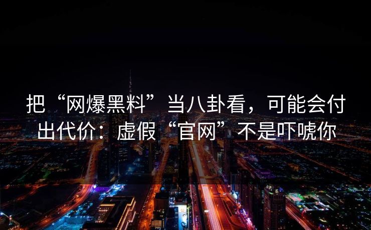 把“网爆黑料”当八卦看，可能会付出代价：虚假“官网”不是吓唬你