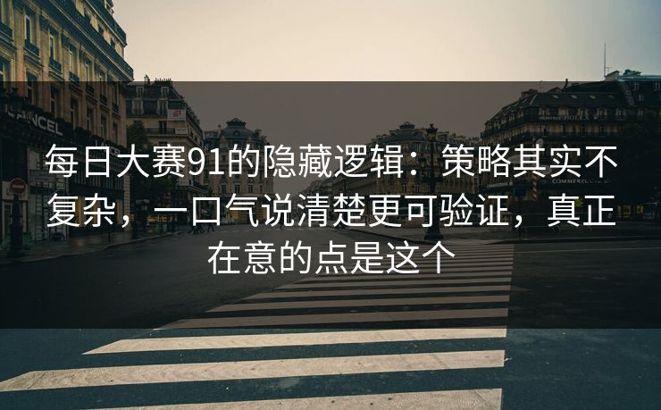 每日大赛91的隐藏逻辑：策略其实不复杂，一口气说清楚更可验证，真正在意的点是这个