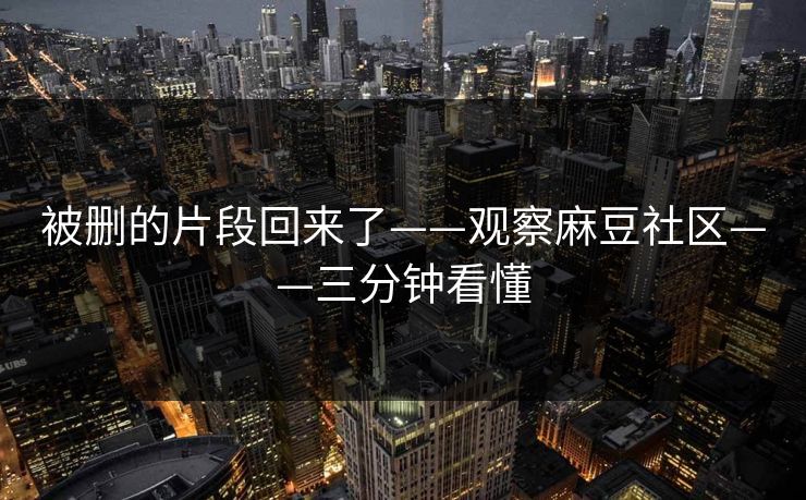被删的片段回来了——观察麻豆社区——三分钟看懂