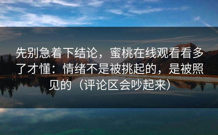 先别急着下结论，蜜桃在线观看看多了才懂：情绪不是被挑起的，是被照见的（评论区会吵起来）