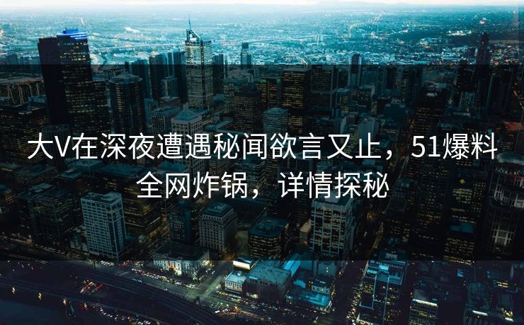 大V在深夜遭遇秘闻欲言又止，51爆料全网炸锅，详情探秘