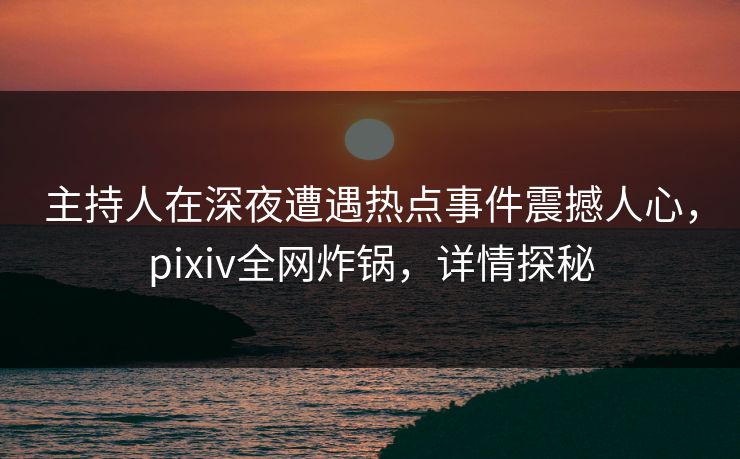 主持人在深夜遭遇热点事件震撼人心，pixiv全网炸锅，详情探秘
