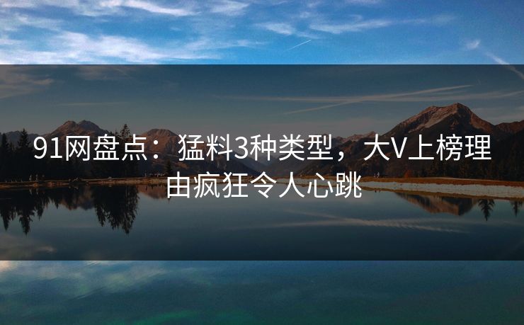 91网盘点：猛料3种类型，大V上榜理由疯狂令人心跳