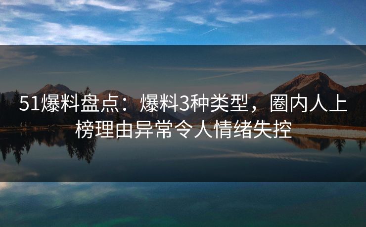 51爆料盘点:爆料3种类型,圈内人上榜理由异常令人情绪失控 51爆料盘点:爆料3种类型,圈内人上榜理由异常令人情绪失控
