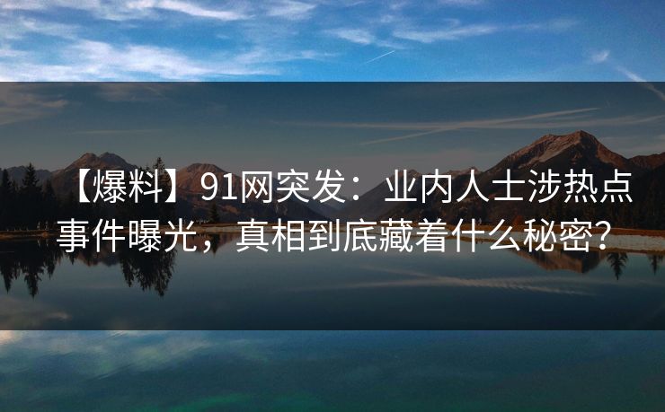 【爆料】91网突发：业内人士涉热点事件曝光，真相到底藏着什么秘密？