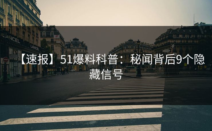 【速报】51爆料科普：秘闻背后9个隐藏信号
