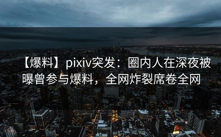 【爆料】pixiv突发：圈内人在深夜被曝曾参与爆料，全网炸裂席卷全网