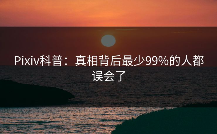 Pixiv科普：真相背后最少99%的人都误会了