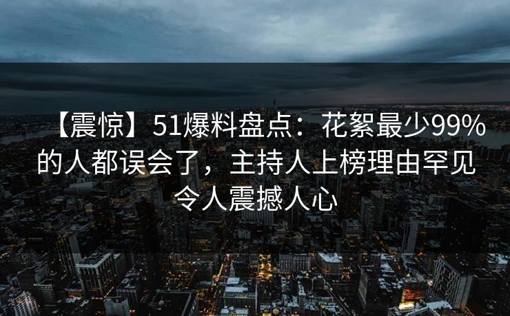 【震惊】51爆料盘点：花絮最少99%的人都误会了，主持人上榜理由罕见令人震撼人心