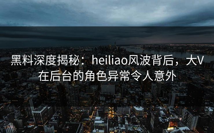 黑料深度揭秘：heiliao风波背后，大V在后台的角色异常令人意外