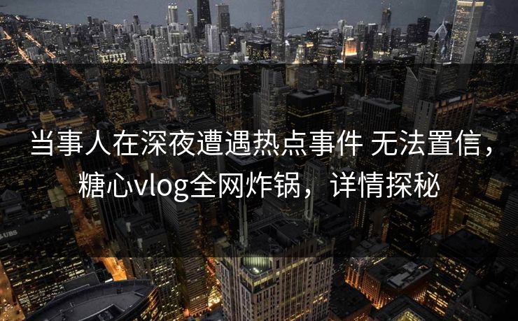 当事人在深夜遭遇热点事件 无法置信，糖心vlog全网炸锅，详情探秘