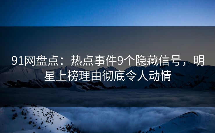 91网盘点：热点事件9个隐藏信号，明星上榜理由彻底令人动情