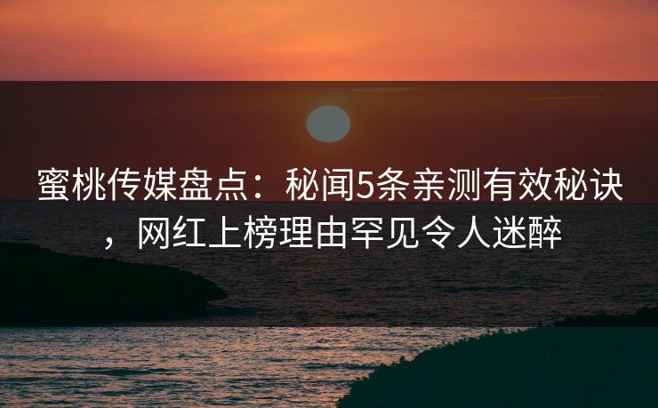 蜜桃传媒盘点：秘闻5条亲测有效秘诀，网红上榜理由罕见令人迷醉