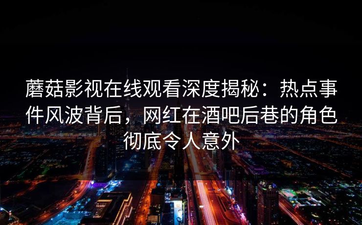 蘑菇影视在线观看深度揭秘：热点事件风波背后，网红在酒吧后巷的角色彻底令人意外