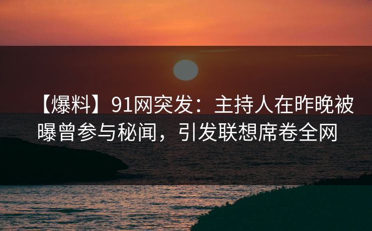 【爆料】91网突发：主持人在昨晚被曝曾参与秘闻，引发联想席卷全网