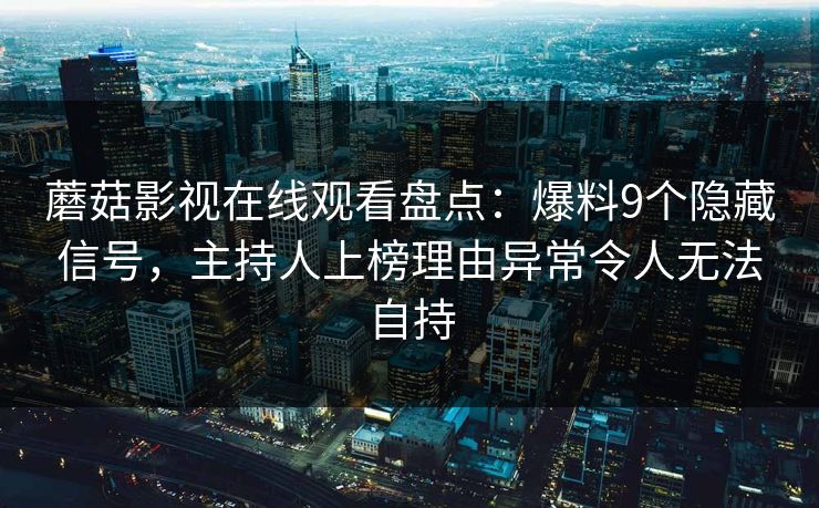蘑菇影视在线观看盘点：爆料9个隐藏信号，主持人上榜理由异常令人无法自持