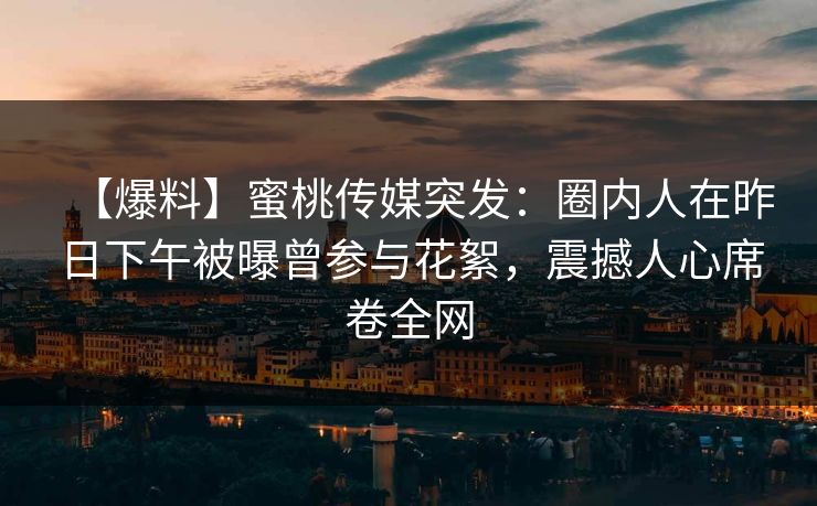 【爆料】蜜桃传媒突发：圈内人在昨日下午被曝曾参与花絮，震撼人心席卷全网
