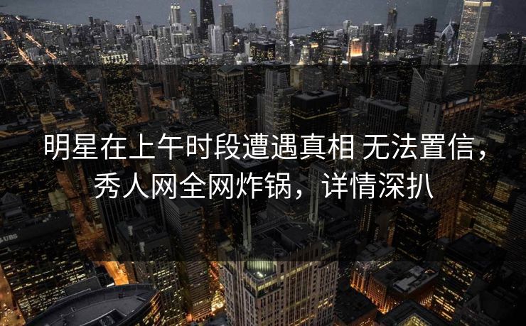 明星在上午时段遭遇真相 无法置信,秀人网全网炸锅,详情深扒