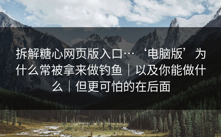 拆解糖心网页版入口…‘电脑版’为什么常被拿来做钓鱼｜以及你能做什么｜但更可怕的在后面