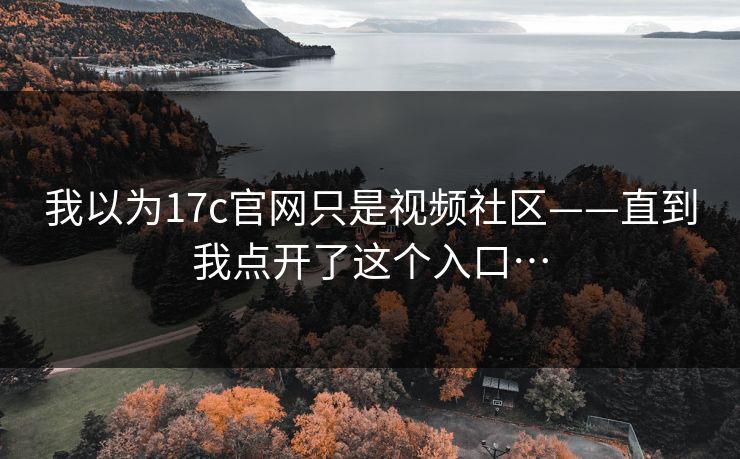 我以为17c官网只是视频社区——直到我点开了这个入口…